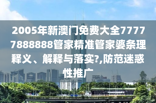 2005年新澳门免费大全77777888888管家精准管家婆条理释义、解释与落实?,防范迷惑性推广