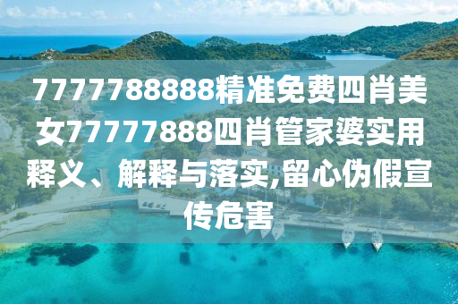 7777788888精准免费四肖美女77777888四肖管家婆实用释义、解释与落实,留心伪假宣传危害
