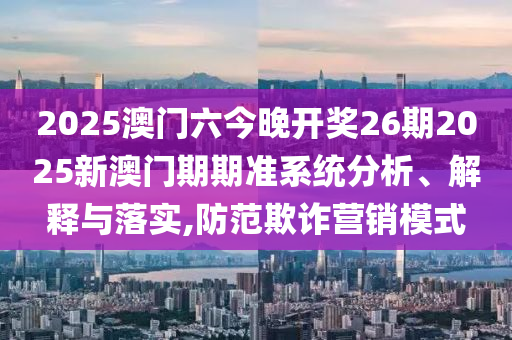 2025澳门六今晚开奖26期2025新澳门期期准系统分析、解释与落实,防范欺诈营销模式