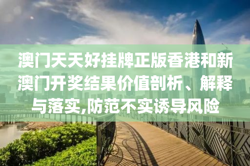 澳门天天好挂牌正版香港和新澳门开奖结果价值剖析、解释与落实,防范不实诱导风险