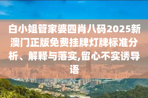 白小姐管家婆四肖八码2025新澳门正版免费挂牌灯牌标准分析、解释与落实,留心不实诱导语