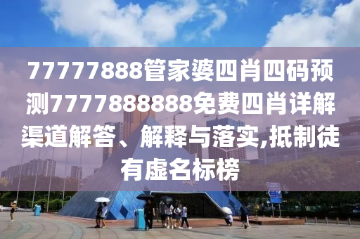 77777888管家婆四肖四码预测7777888888免费四肖详解渠道解答、解释与落实,抵制徒有虚名标榜