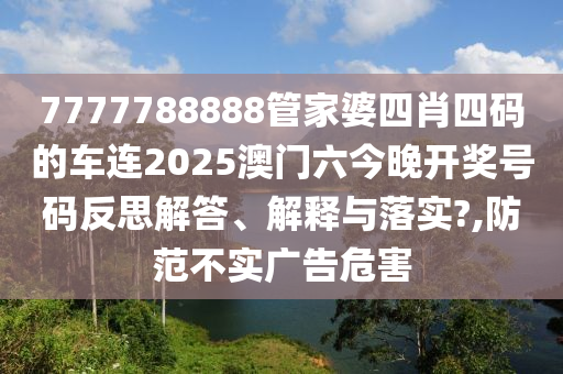 7777788888管家婆四肖四码的车连2025澳门六今晚开奖号码反思解答、解释与落实?,防范不实广告危害