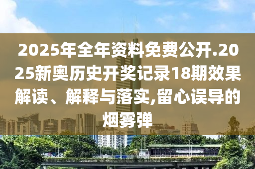2025年全年资料免费公开.2025新奥历史开奖记录18期效果解读、解释与落实,留心误导的烟雾弹