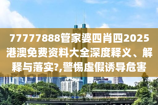 77777888管家婆四肖四2025港澳免费资料大全深度释义、解释与落实?,警惕虚假诱导危害