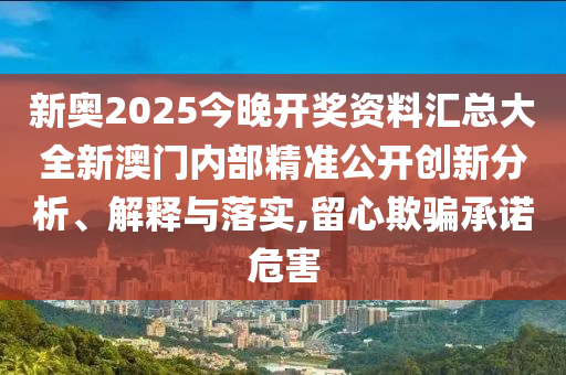 新奥2025今晚开奖资料汇总大全新澳门内部精准公开创新分析、解释与落实,留心欺骗承诺危害