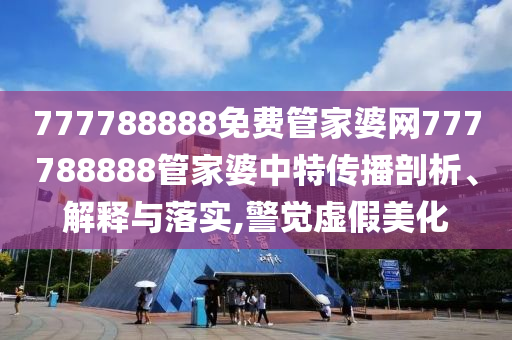 777788888免费管家婆网777788888管家婆中特传播剖析、解释与落实,警觉虚假美化