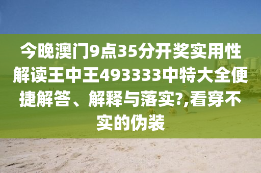 今晚澳门9点35分开奖实用性解读王中王493333中特大全便捷解答、解释与落实?,看穿不实的伪装