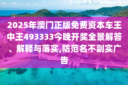 2025年澳门正版免费资本车王中王493333今晚开奖全景解答、解释与落实,防范名不副实广告