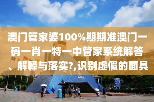 澳门管家婆100%期期准澳门一码一肖一特一中管家系统解答、解释与落实?,识别虚假的面具
