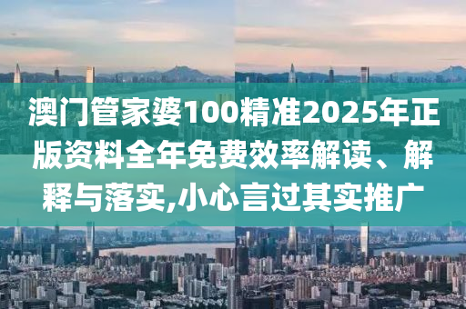 澳门管家婆100精准2025年正版资料全年免费效率解读、解释与落实,小心言过其实推广