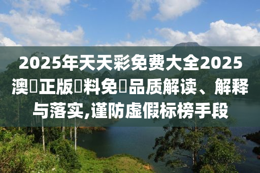 2025年天天彩免费大全2025澳門正版資料免費品质解读、解释与落实,谨防虚假标榜手段