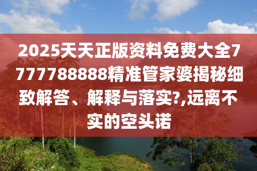 2025天天正版资料免费大全7777788888精准管家婆揭秘细致解答、解释与落实?,远离不实的空头诺