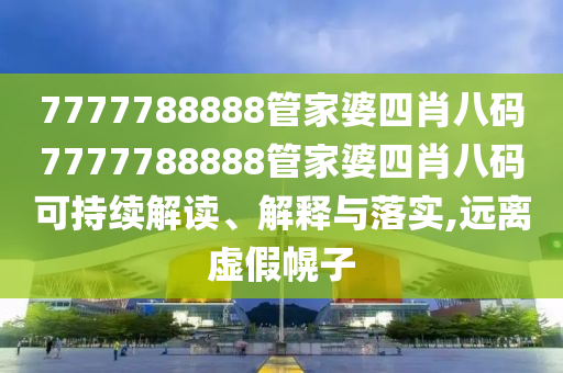 7777788888管家婆四肖八码7777788888管家婆四肖八码可持续解读、解释与落实,远离虚假幌子