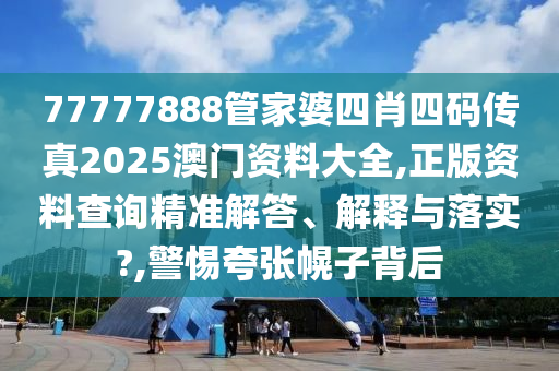 77777888管家婆四肖四码传真2025澳门资料大全,正版资料查询精准解答、解释与落实?,警惕夸张幌子背后