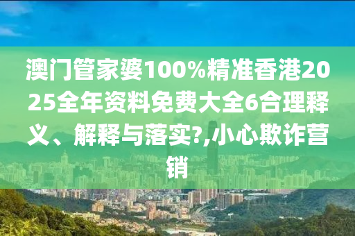 澳门管家婆100%精准香港2025全年资料免费大全6合理释义、解释与落实?,小心欺诈营销