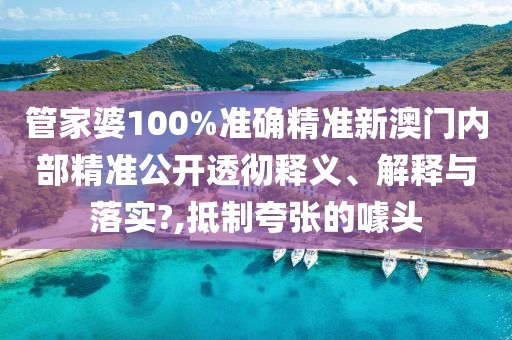 管家婆100%准确精准新澳门内部精准公开透彻释义、解释与落实?,抵制夸张的噱头