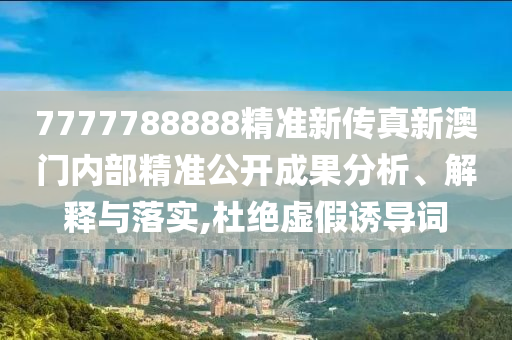 7777788888精准新传真新澳门内部精准公开成果分析、解释与落实,杜绝虚假诱导词