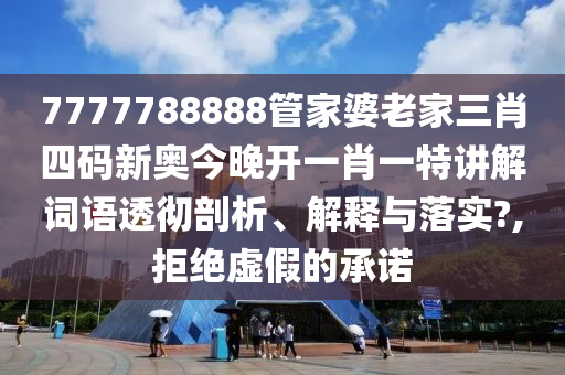 7777788888管家婆老家三肖四码新奥今晚开一肖一特讲解词语透彻剖析、解释与落实?,拒绝虚假的承诺