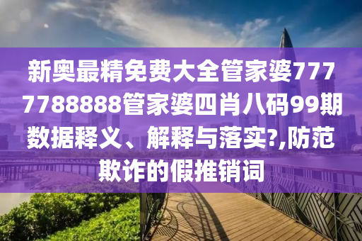 新奥最精免费大全管家婆7777788888管家婆四肖八码99期数据释义、解释与落实?,防范欺诈的假推销词