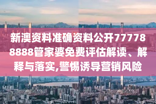 新澳资料准确资料公开777788888管家婆免费评估解读、解释与落实,警惕诱导营销风险