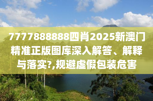 7777888888四肖2025新澳门精准正版图库深入解答、解释与落实?,规避虚假包装危害
