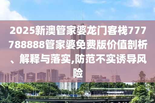 2025新澳管家婆龙门客栈777788888管家婆免费版价值剖析、解释与落实,防范不实诱导风险