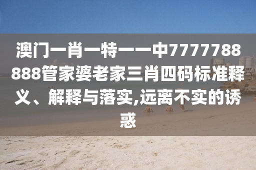 澳门一肖一特一一中7777788888管家婆老家三肖四码标准释义、解释与落实,远离不实的诱惑