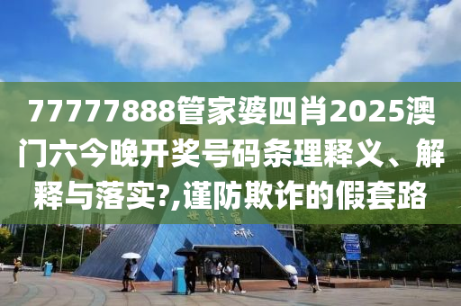 77777888管家婆四肖2025澳门六今晚开奖号码条理释义、解释与落实?,谨防欺诈的假套路