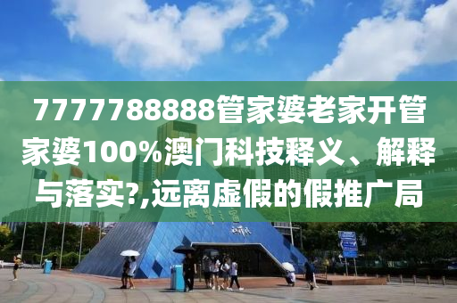 7777788888管家婆老家开管家婆100%澳门科技释义、解释与落实?,远离虚假的假推广局