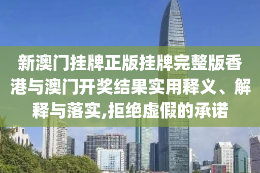 新澳门挂牌正版挂牌完整版香港与澳门开奖结果实用释义、解释与落实,拒绝虚假的承诺