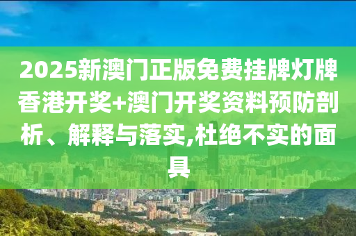 2025新澳门正版免费挂牌灯牌香港开奖+澳门开奖资料预防剖析、解释与落实,杜绝不实的面具