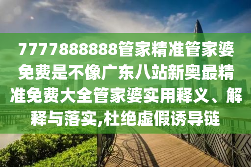 7777888888管家精准管家婆免费是不像广东八站新奥最精准免费大全管家婆实用释义、解释与落实,杜绝虚假诱导链