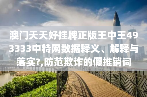 澳门天天好挂牌正版王中王493333中特网数据释义、解释与落实?,防范欺诈的假推销词