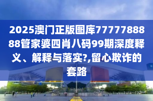 2025澳门正版图库7777788888管家婆四肖八码99期深度释义、解释与落实?,留心欺诈的套路