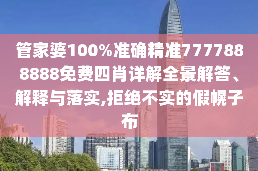 管家婆100%准确精准7777888888免费四肖详解全景解答、解释与落实,拒绝不实的假幌子布