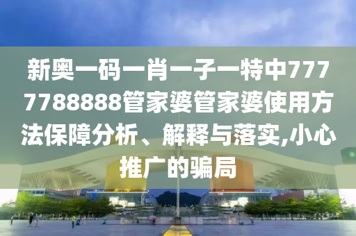 新奥一码一肖一子一特中7777788888管家婆管家婆使用方法保障分析、解释与落实,小心推广的骗局