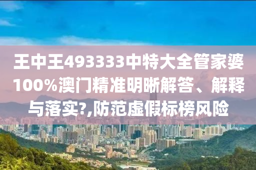 王中王493333中特大全管家婆100%澳门精准明晰解答、解释与落实?,防范虚假标榜风险