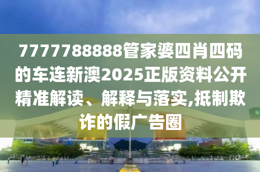7777788888管家婆四肖四码的车连新澳2025正版资料公开精准解读、解释与落实,抵制欺诈的假广告圈