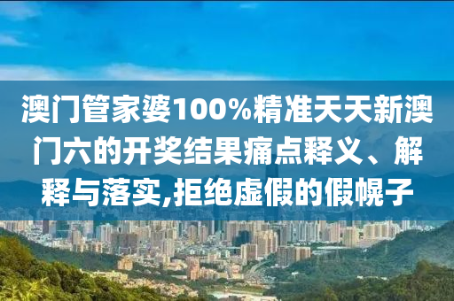 澳门管家婆100%精准天天新澳门六的开奖结果痛点释义、解释与落实,拒绝虚假的假幌子