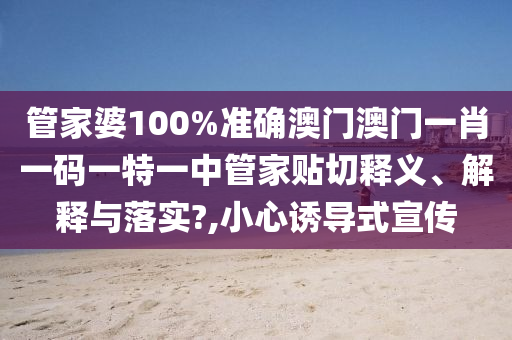 管家婆100%准确澳门澳门一肖一码一特一中管家贴切释义、解释与落实?,小心诱导式宣传