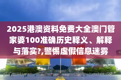 2025港澳资料免费大全澳门管家婆100准确历史释义、解释与落实?,警惕虚假信息迷雾