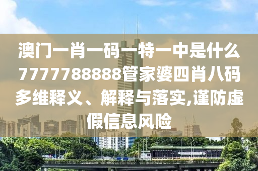 澳门一肖一码一特一中是什么7777788888管家婆四肖八码多维释义、解释与落实,谨防虚假信息风险