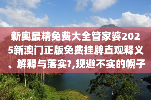 新奥最精免费大全管家婆2025新澳门正版免费挂牌直观释义、解释与落实?,规避不实的幌子