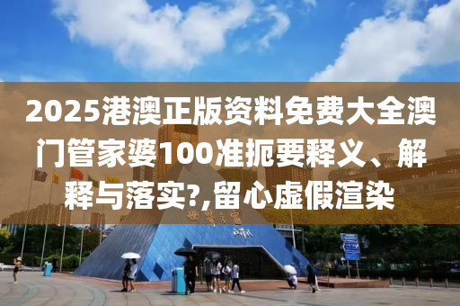 2025港澳正版资料免费大全澳门管家婆100准扼要释义、解释与落实?,留心虚假渲染