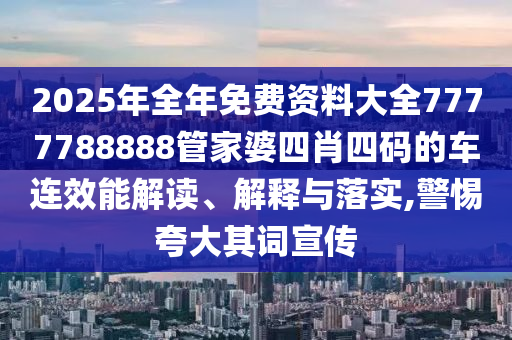 2025年全年免费资料大全7777788888管家婆四肖四码的车连效能解读、解释与落实,警惕夸大其词宣传