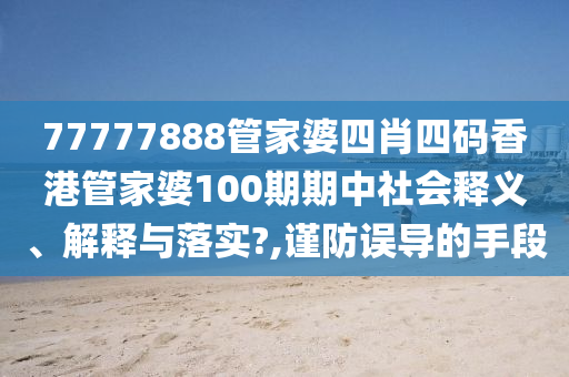 77777888管家婆四肖四码香港管家婆100期期中社会释义、解释与落实?,谨防误导的手段
