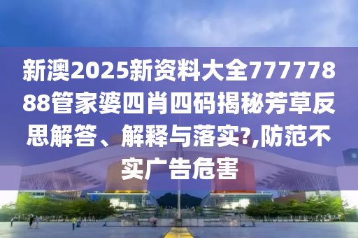 新澳2025新资料大全77777888管家婆四肖四码揭秘芳草反思解答、解释与落实?,防范不实广告危害