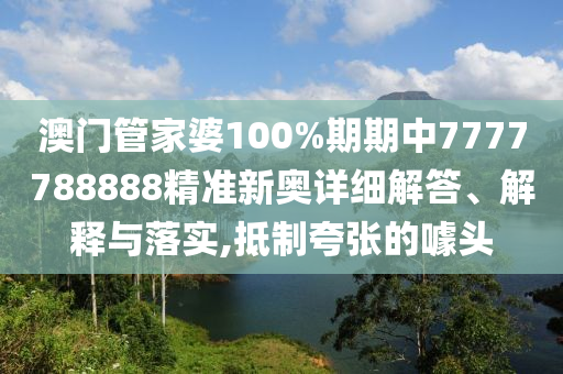 澳门管家婆100%期期中7777788888精准新奥详细解答、解释与落实,抵制夸张的噱头