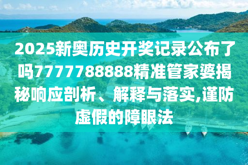 2025新奥历史开奖记录公布了吗7777788888精准管家婆揭秘响应剖析、解释与落实,谨防虚假的障眼法
